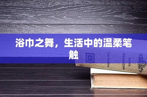 浴巾之舞，生活中的温柔笔触