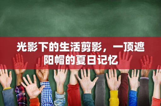 光影下的生活剪影，一顶遮阳帽的夏日记忆