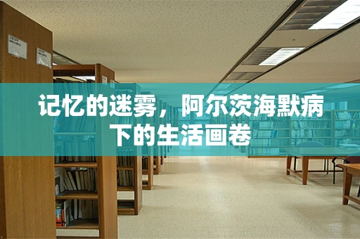 记忆的迷雾，阿尔茨海默病下的生活画卷