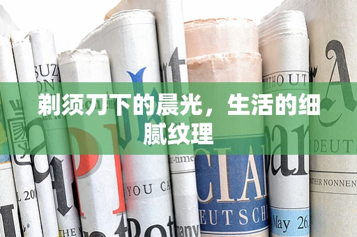 剃须刀下的晨光，生活的细腻纹理