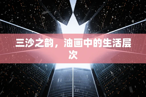 三沙之韵，油画中的生活层次