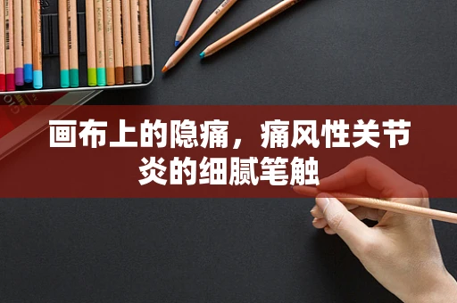 画布上的隐痛，痛风性关节炎的细腻笔触