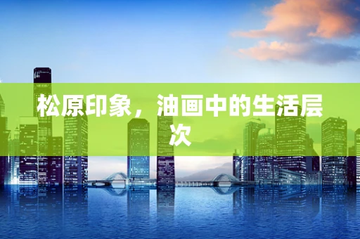 松原印象，油画中的生活层次