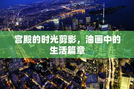 宫殿的时光剪影，油画中的生活篇章