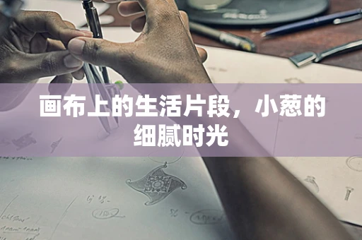 画布上的生活片段，小葱的细腻时光