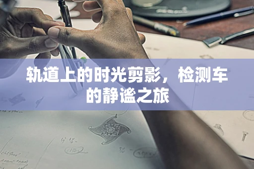 轨道上的时光剪影，检测车的静谧之旅