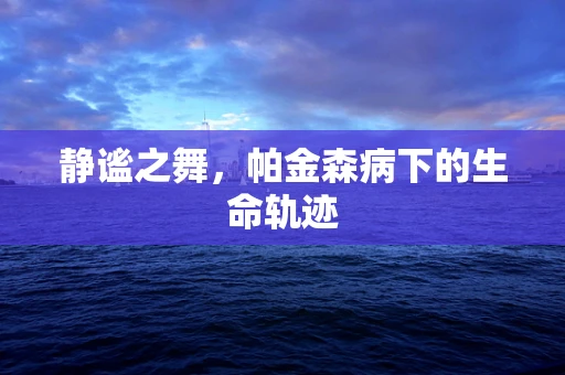 静谧之舞，帕金森病下的生命轨迹
