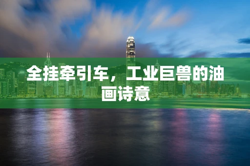 全挂牵引车，工业巨兽的油画诗意