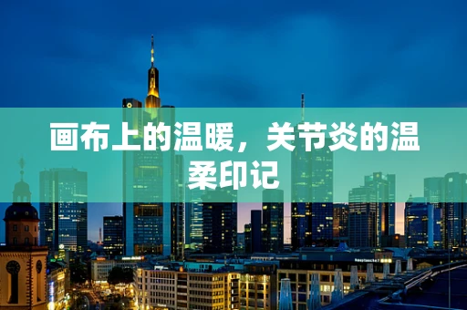 画布上的温暖，关节炎的温柔印记