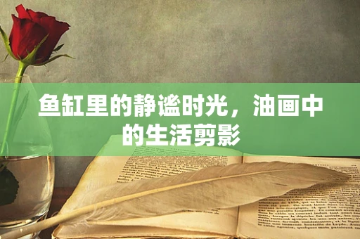 鱼缸里的静谧时光，油画中的生活剪影