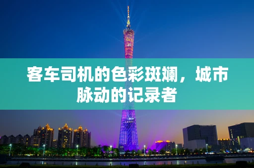 客车司机的色彩斑斓，城市脉动的记录者