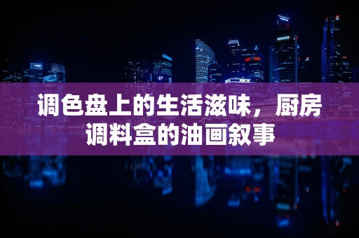 调色盘上的生活滋味，厨房调料盒的油画叙事
