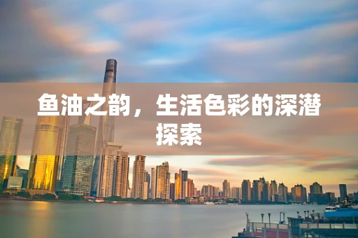 鱼油之韵，生活色彩的深潜探索
