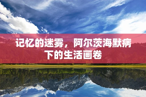 记忆的迷雾，阿尔茨海默病下的生活画卷