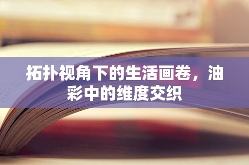 拓扑视角下的生活画卷，油彩中的维度交织