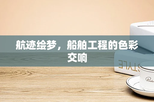 航迹绘梦，船舶工程的色彩交响