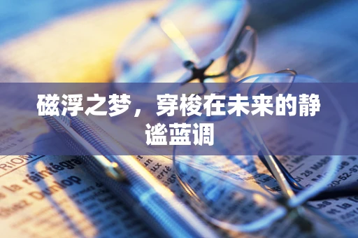 磁浮之梦，穿梭在未来的静谧蓝调