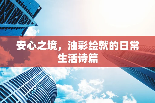 安心之境，油彩绘就的日常生活诗篇