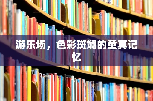 游乐场，色彩斑斓的童真记忆