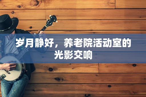 岁月静好，养老院活动室的光影交响