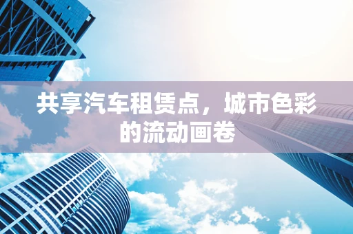 共享汽车租赁点，城市色彩的流动画卷