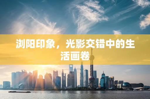 浏阳印象，光影交错中的生活画卷