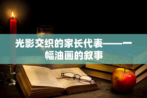 光影交织的家长代表——一幅油画的叙事