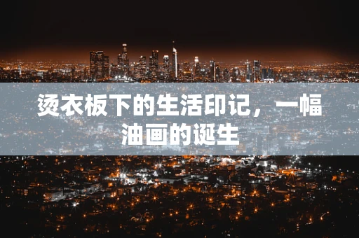 烫衣板下的生活印记，一幅油画的诞生