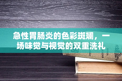 急性胃肠炎的色彩斑斓，一场味觉与视觉的双重洗礼