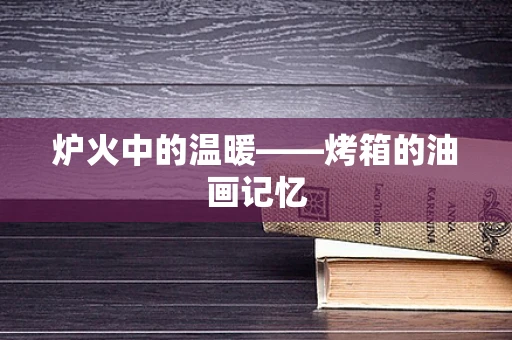 炉火中的温暖——烤箱的油画记忆