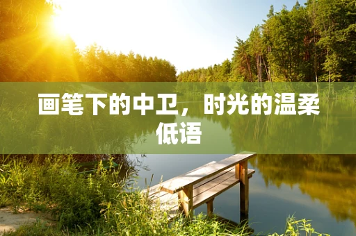 画笔下的中卫，时光的温柔低语