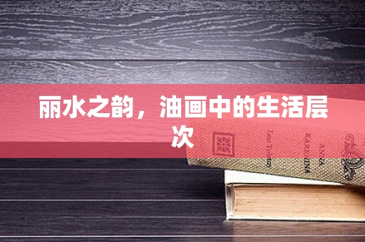 丽水之韵，油画中的生活层次