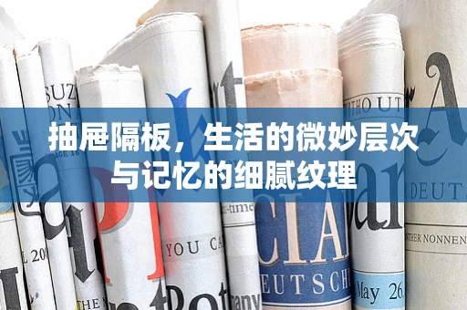 抽屉隔板，生活的微妙层次与记忆的细腻纹理