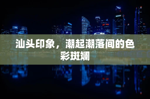 汕头印象，潮起潮落间的色彩斑斓