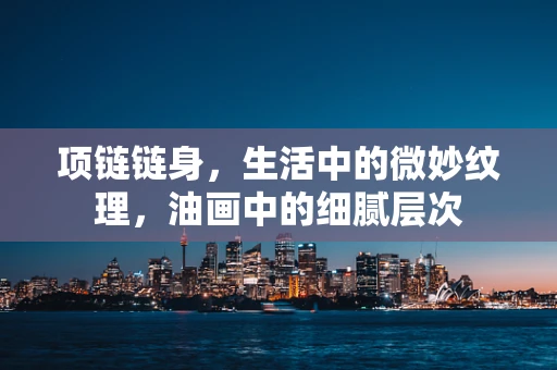 项链链身，生活中的微妙纹理，油画中的细腻层次