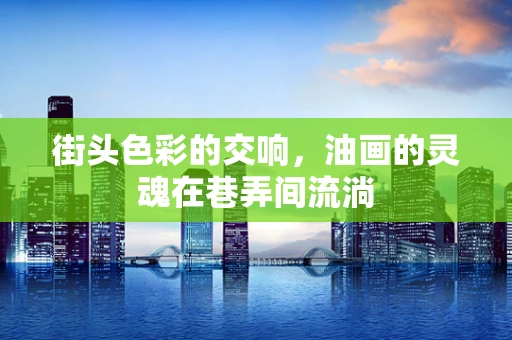 街头色彩的交响，油画的灵魂在巷弄间流淌