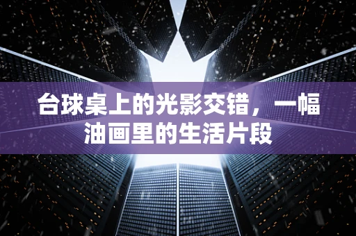 台球桌上的光影交错，一幅油画里的生活片段
