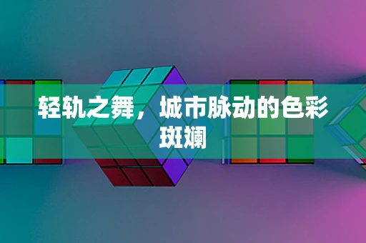轻轨之舞，城市脉动的色彩斑斓