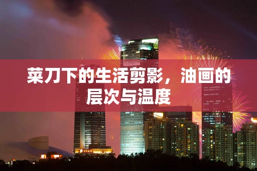 菜刀下的生活剪影，油画的层次与温度