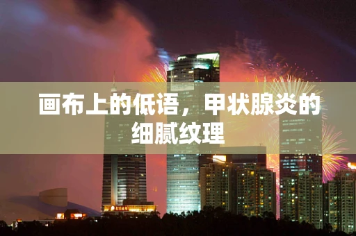 画布上的低语，甲状腺炎的细腻纹理