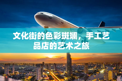 文化街的色彩斑斓，手工艺品店的艺术之旅
