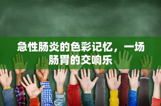 急性肠炎的色彩记忆，一场肠胃的交响乐