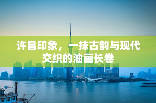 许昌印象，一抹古韵与现代交织的油画长卷