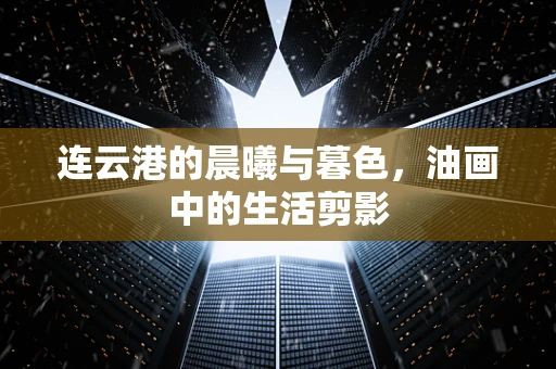 连云港的晨曦与暮色，油画中的生活剪影