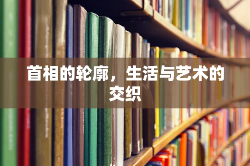 首相的轮廓，生活与艺术的交织