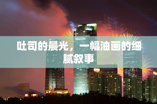 吐司的晨光，一幅油画的细腻叙事