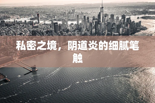 私密之境，阴道炎的细腻笔触
