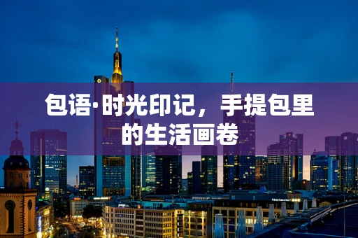 包语·时光印记，手提包里的生活画卷