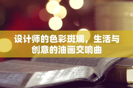 设计师的色彩斑斓，生活与创意的油画交响曲