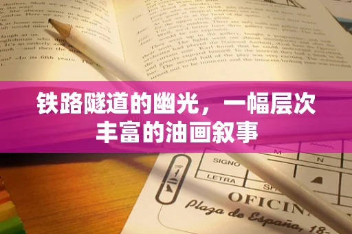 铁路隧道的幽光，一幅层次丰富的油画叙事